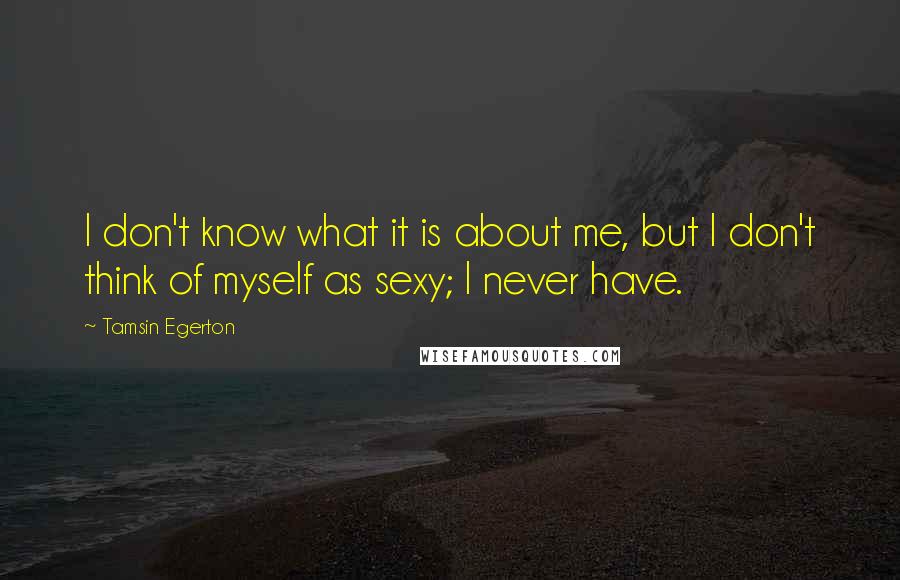 Tamsin Egerton Quotes: I don't know what it is about me, but I don't think of myself as sexy; I never have.
