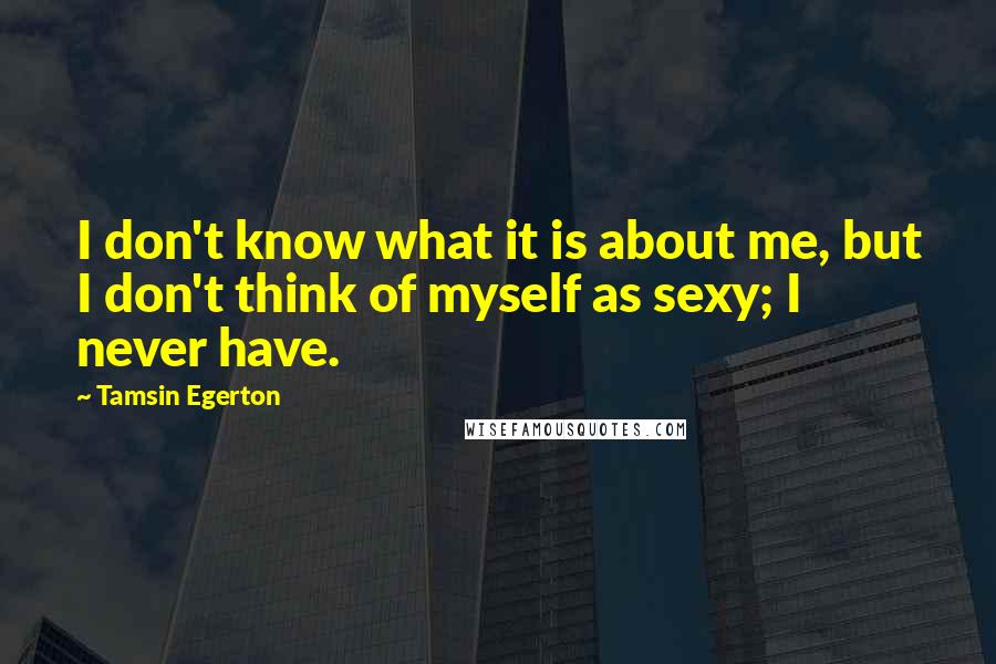 Tamsin Egerton Quotes: I don't know what it is about me, but I don't think of myself as sexy; I never have.