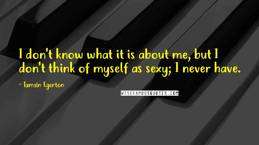 Tamsin Egerton Quotes: I don't know what it is about me, but I don't think of myself as sexy; I never have.