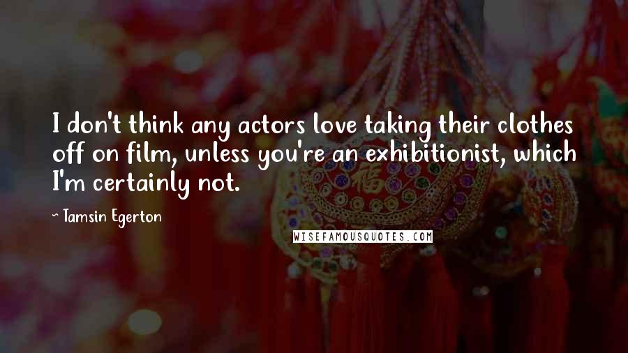 Tamsin Egerton Quotes: I don't think any actors love taking their clothes off on film, unless you're an exhibitionist, which I'm certainly not.