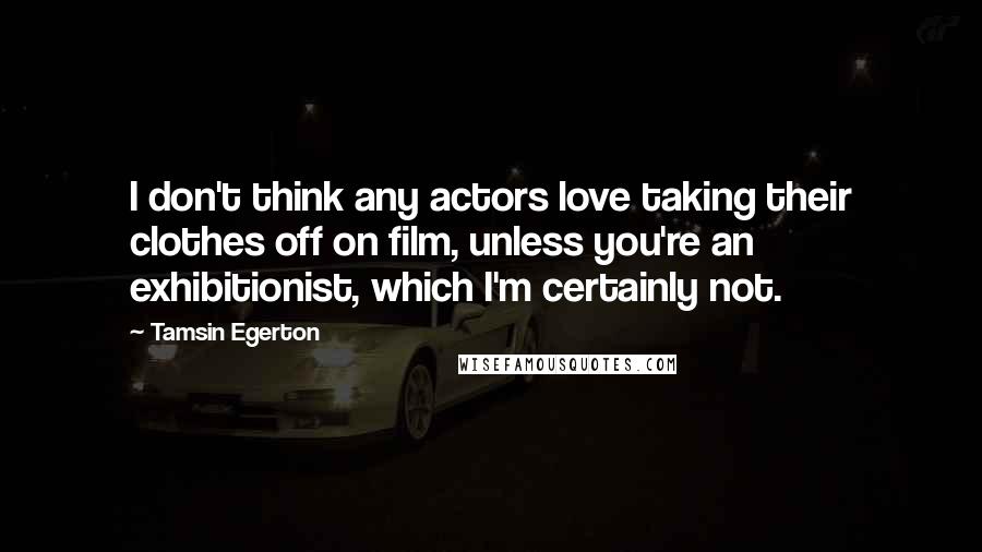 Tamsin Egerton Quotes: I don't think any actors love taking their clothes off on film, unless you're an exhibitionist, which I'm certainly not.