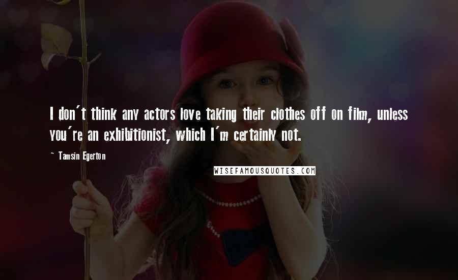 Tamsin Egerton Quotes: I don't think any actors love taking their clothes off on film, unless you're an exhibitionist, which I'm certainly not.