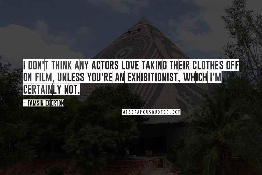 Tamsin Egerton Quotes: I don't think any actors love taking their clothes off on film, unless you're an exhibitionist, which I'm certainly not.