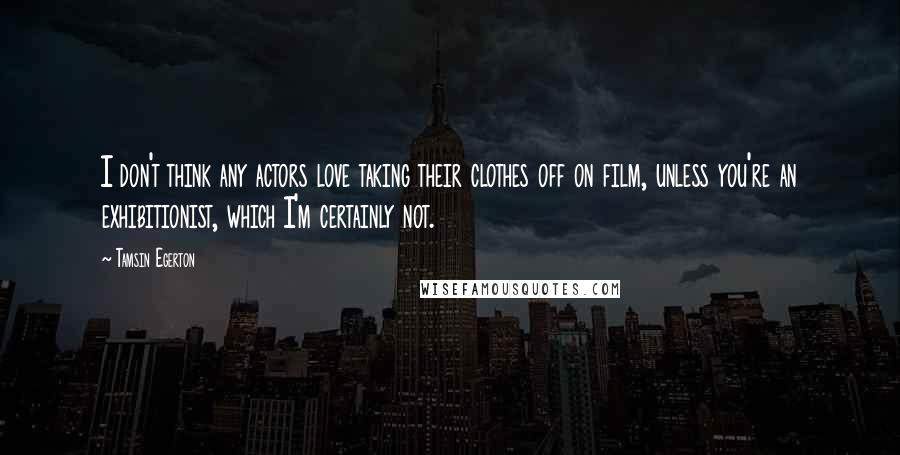 Tamsin Egerton Quotes: I don't think any actors love taking their clothes off on film, unless you're an exhibitionist, which I'm certainly not.