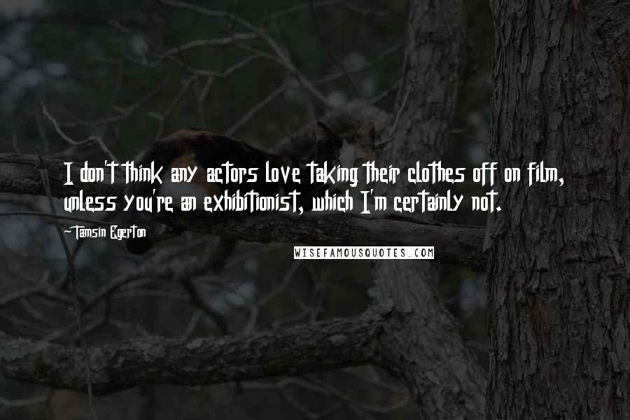 Tamsin Egerton Quotes: I don't think any actors love taking their clothes off on film, unless you're an exhibitionist, which I'm certainly not.
