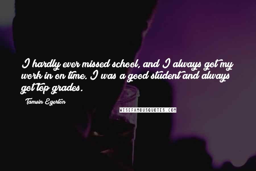 Tamsin Egerton Quotes: I hardly ever missed school, and I always got my work in on time. I was a good student and always got top grades.