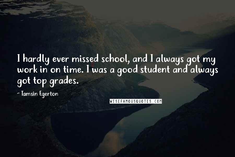 Tamsin Egerton Quotes: I hardly ever missed school, and I always got my work in on time. I was a good student and always got top grades.