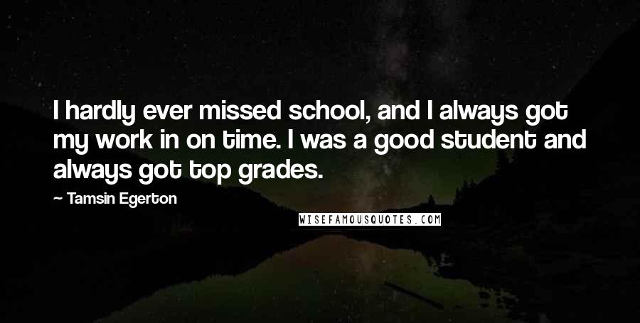 Tamsin Egerton Quotes: I hardly ever missed school, and I always got my work in on time. I was a good student and always got top grades.