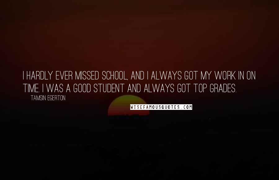 Tamsin Egerton Quotes: I hardly ever missed school, and I always got my work in on time. I was a good student and always got top grades.