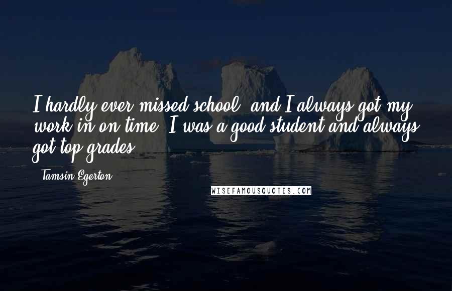 Tamsin Egerton Quotes: I hardly ever missed school, and I always got my work in on time. I was a good student and always got top grades.