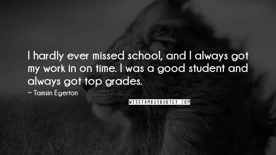 Tamsin Egerton Quotes: I hardly ever missed school, and I always got my work in on time. I was a good student and always got top grades.