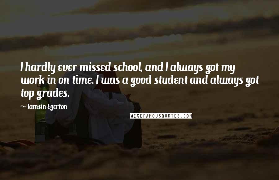 Tamsin Egerton Quotes: I hardly ever missed school, and I always got my work in on time. I was a good student and always got top grades.