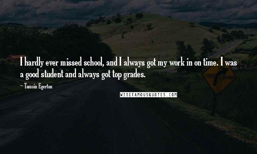 Tamsin Egerton Quotes: I hardly ever missed school, and I always got my work in on time. I was a good student and always got top grades.