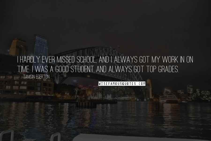 Tamsin Egerton Quotes: I hardly ever missed school, and I always got my work in on time. I was a good student and always got top grades.