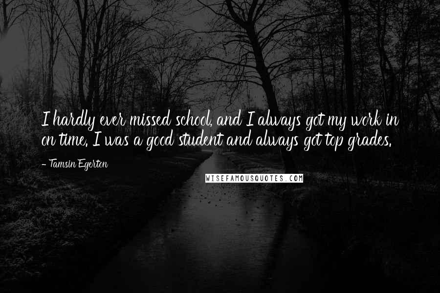 Tamsin Egerton Quotes: I hardly ever missed school, and I always got my work in on time. I was a good student and always got top grades.