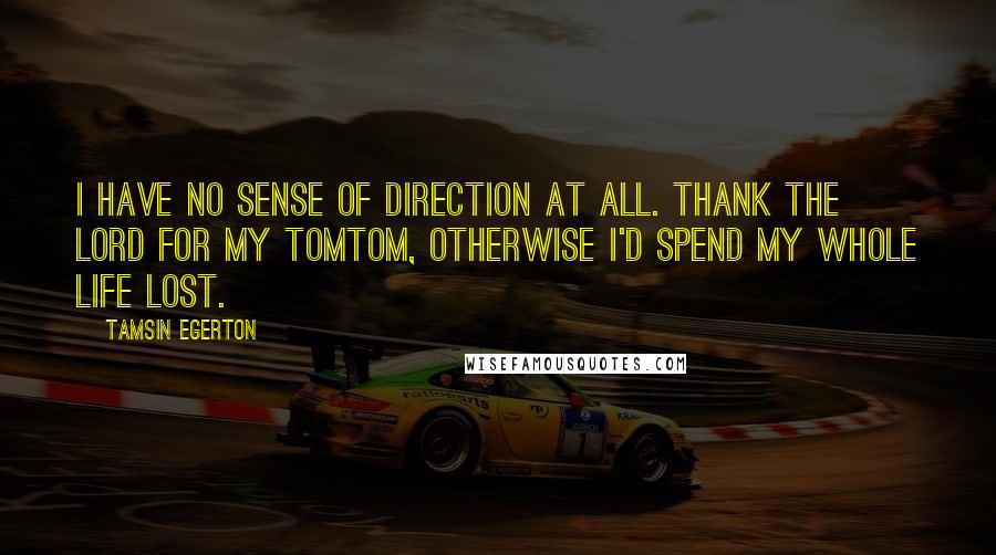 Tamsin Egerton Quotes: I have no sense of direction at all. Thank the Lord for my TomTom, otherwise I'd spend my whole life lost.