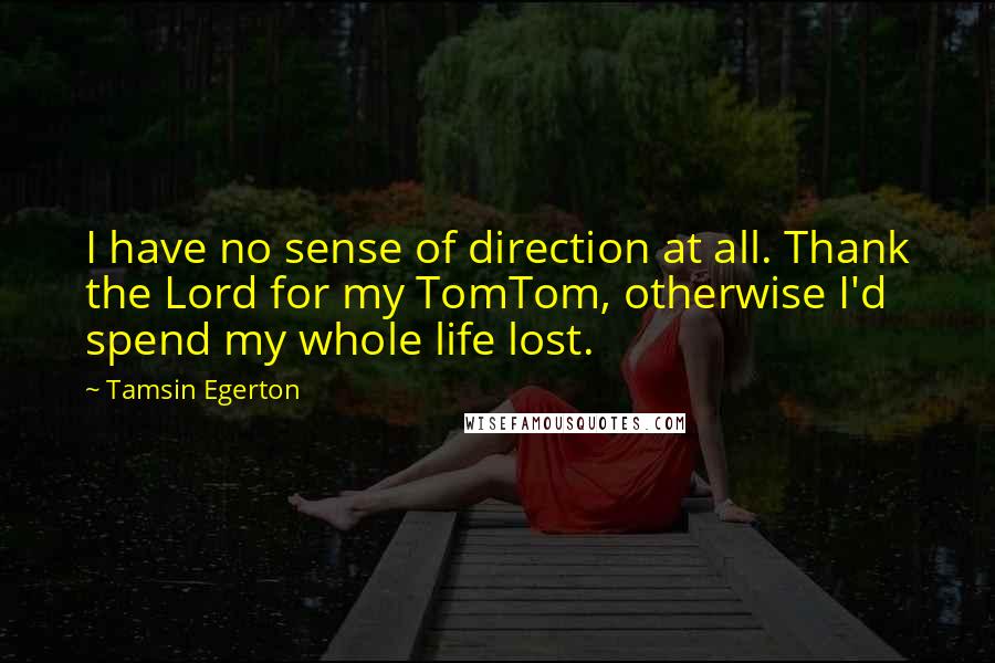 Tamsin Egerton Quotes: I have no sense of direction at all. Thank the Lord for my TomTom, otherwise I'd spend my whole life lost.