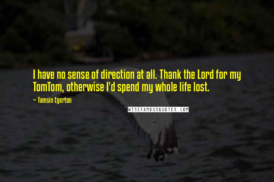 Tamsin Egerton Quotes: I have no sense of direction at all. Thank the Lord for my TomTom, otherwise I'd spend my whole life lost.