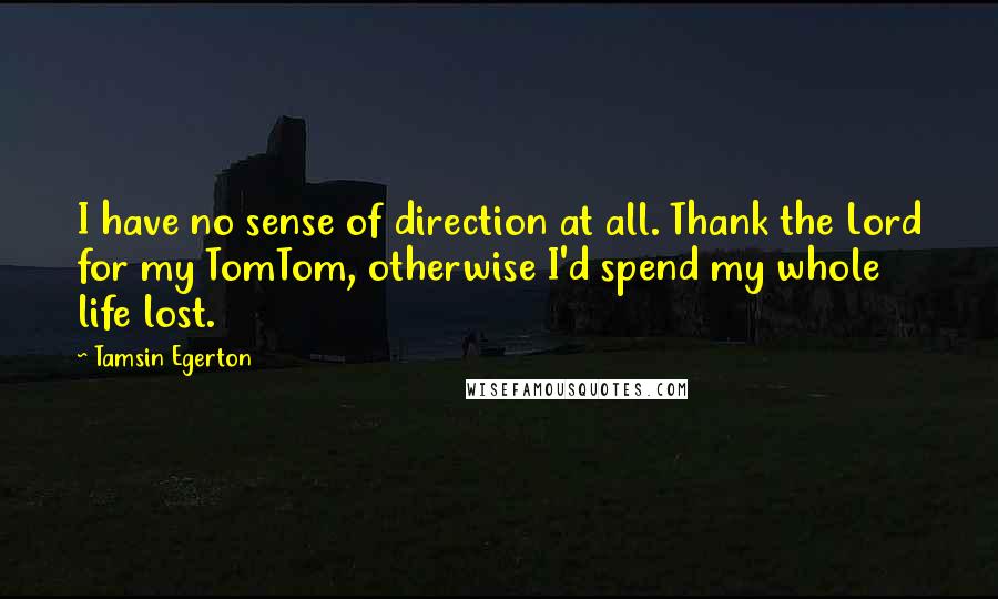 Tamsin Egerton Quotes: I have no sense of direction at all. Thank the Lord for my TomTom, otherwise I'd spend my whole life lost.