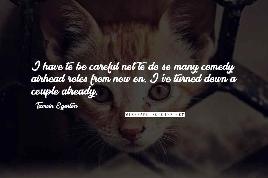 Tamsin Egerton Quotes: I have to be careful not to do so many comedy airhead roles from now on. I've turned down a couple already.