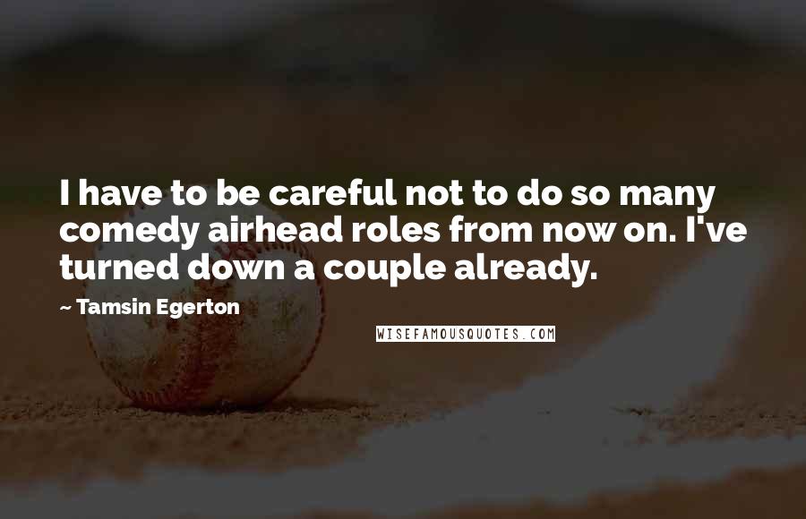 Tamsin Egerton Quotes: I have to be careful not to do so many comedy airhead roles from now on. I've turned down a couple already.