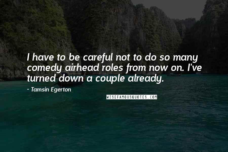 Tamsin Egerton Quotes: I have to be careful not to do so many comedy airhead roles from now on. I've turned down a couple already.
