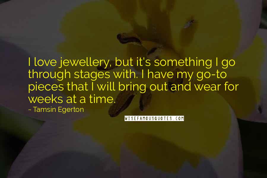 Tamsin Egerton Quotes: I love jewellery, but it's something I go through stages with. I have my go-to pieces that I will bring out and wear for weeks at a time.