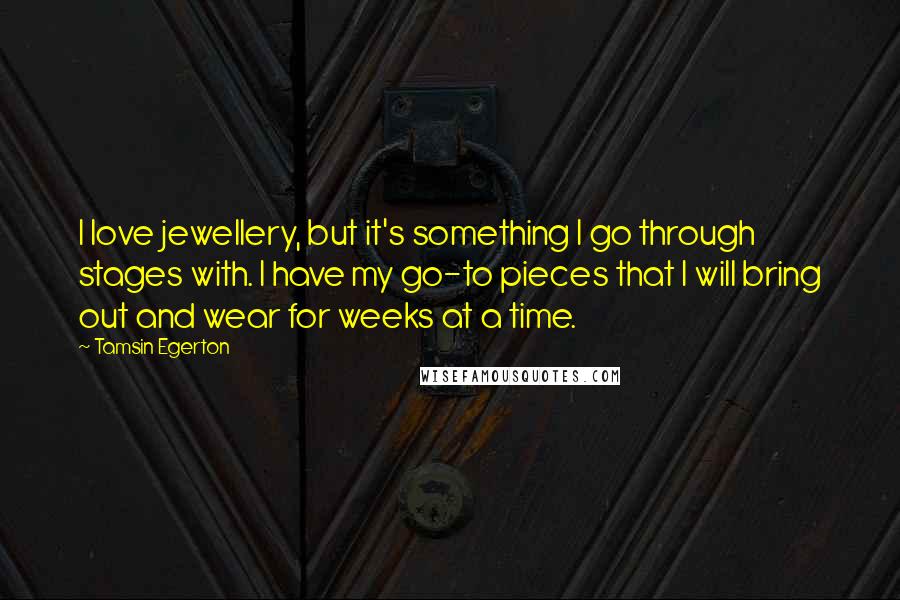 Tamsin Egerton Quotes: I love jewellery, but it's something I go through stages with. I have my go-to pieces that I will bring out and wear for weeks at a time.
