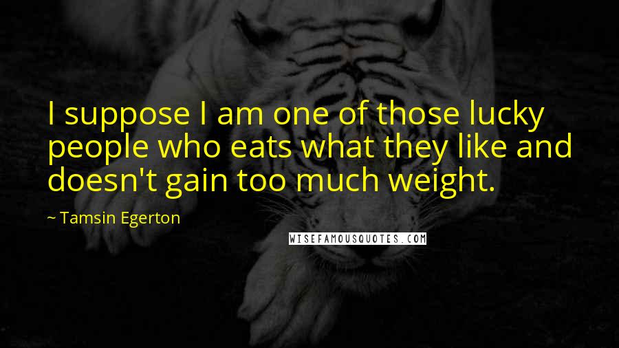 Tamsin Egerton Quotes: I suppose I am one of those lucky people who eats what they like and doesn't gain too much weight.