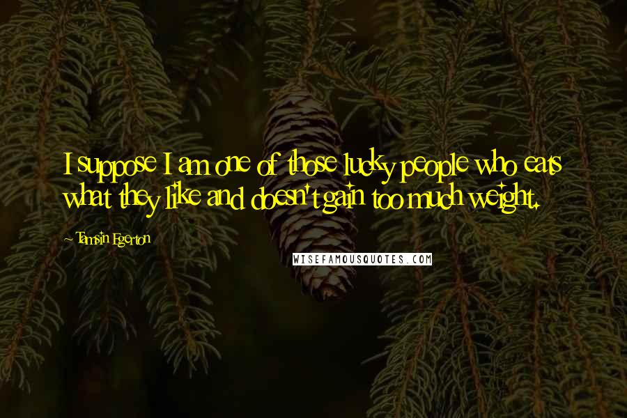 Tamsin Egerton Quotes: I suppose I am one of those lucky people who eats what they like and doesn't gain too much weight.