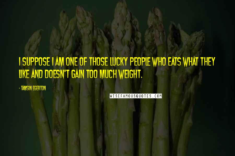 Tamsin Egerton Quotes: I suppose I am one of those lucky people who eats what they like and doesn't gain too much weight.