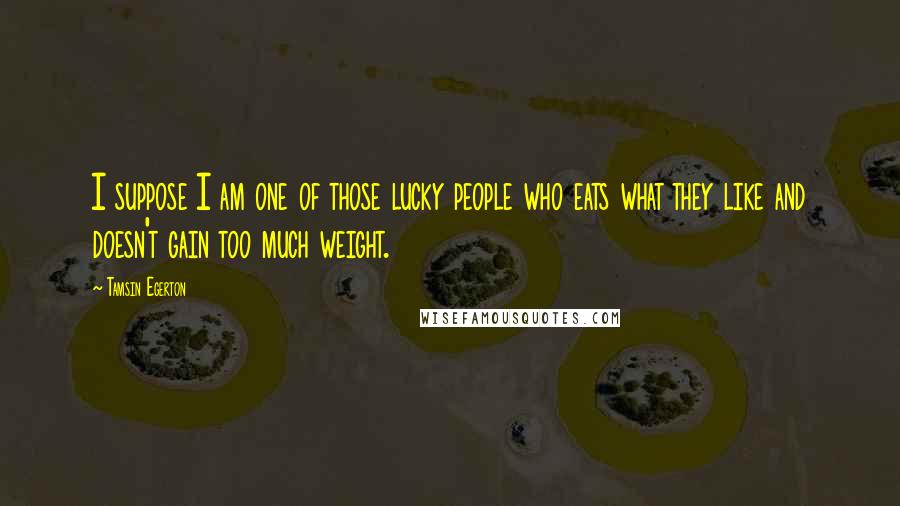 Tamsin Egerton Quotes: I suppose I am one of those lucky people who eats what they like and doesn't gain too much weight.