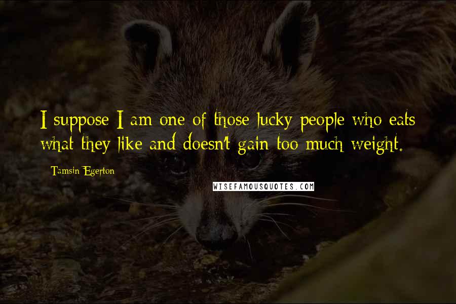 Tamsin Egerton Quotes: I suppose I am one of those lucky people who eats what they like and doesn't gain too much weight.