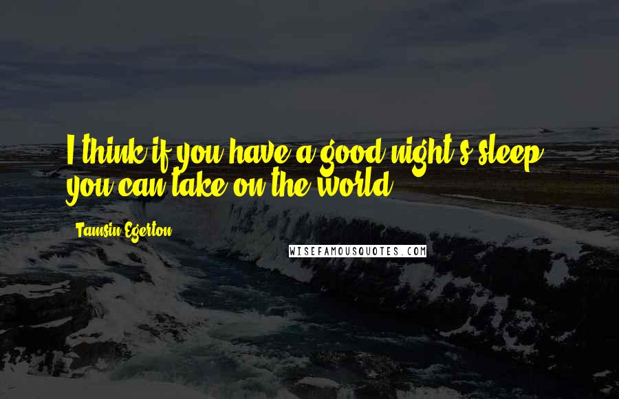 Tamsin Egerton Quotes: I think if you have a good night's sleep, you can take on the world.