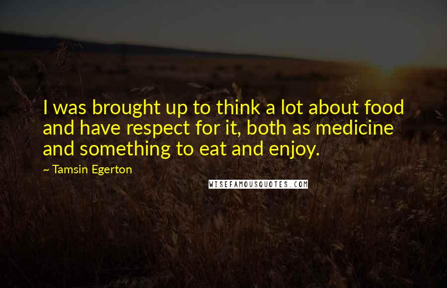 Tamsin Egerton Quotes: I was brought up to think a lot about food and have respect for it, both as medicine and something to eat and enjoy.