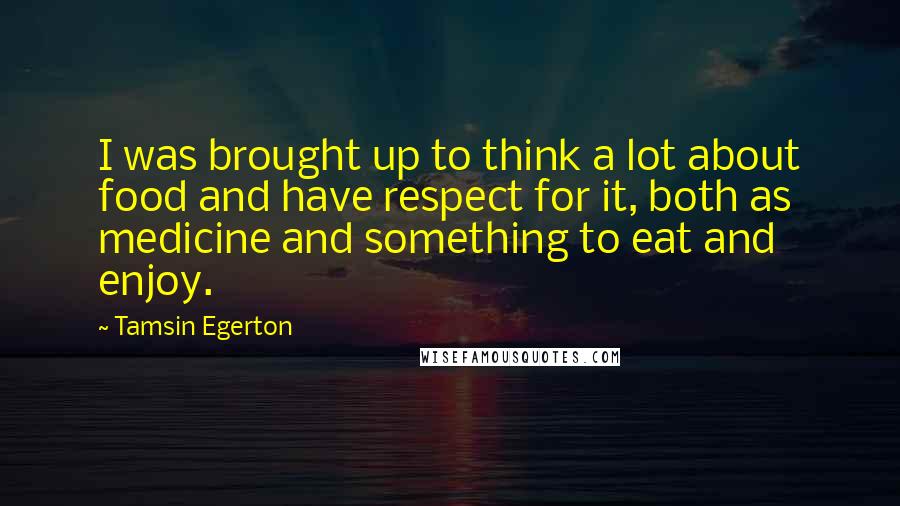 Tamsin Egerton Quotes: I was brought up to think a lot about food and have respect for it, both as medicine and something to eat and enjoy.