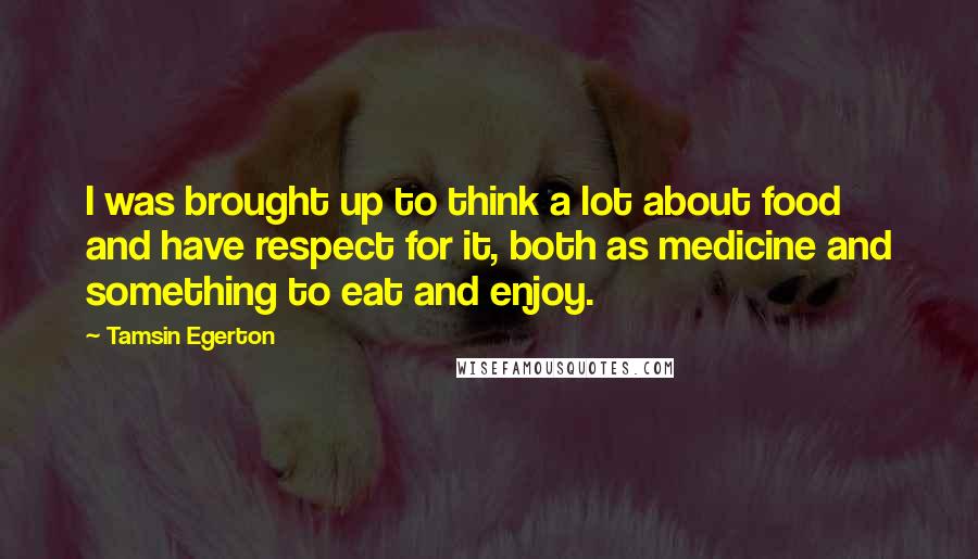 Tamsin Egerton Quotes: I was brought up to think a lot about food and have respect for it, both as medicine and something to eat and enjoy.