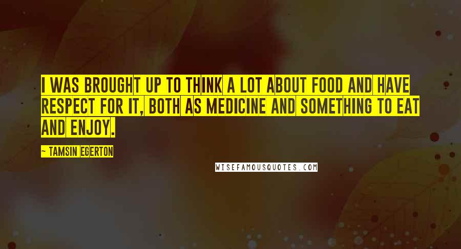 Tamsin Egerton Quotes: I was brought up to think a lot about food and have respect for it, both as medicine and something to eat and enjoy.