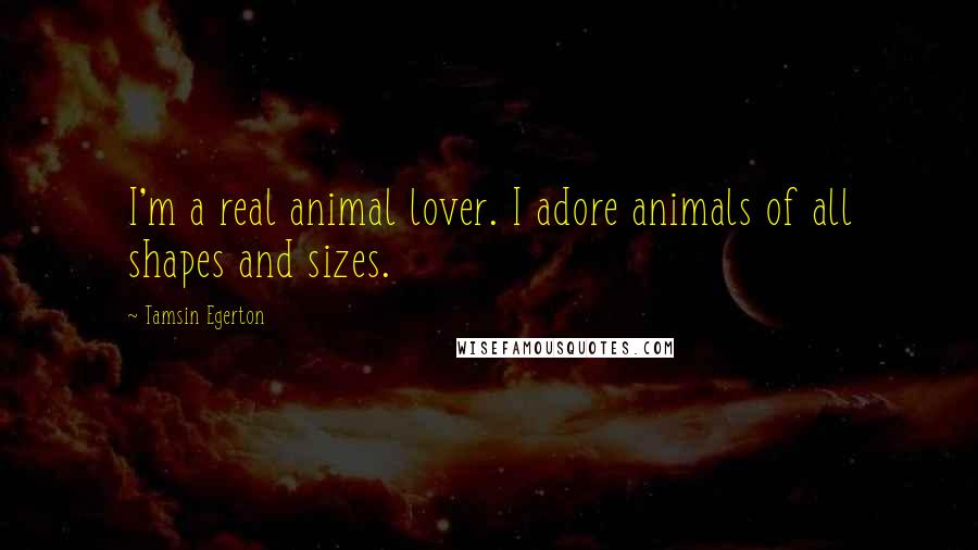 Tamsin Egerton Quotes: I'm a real animal lover. I adore animals of all shapes and sizes.