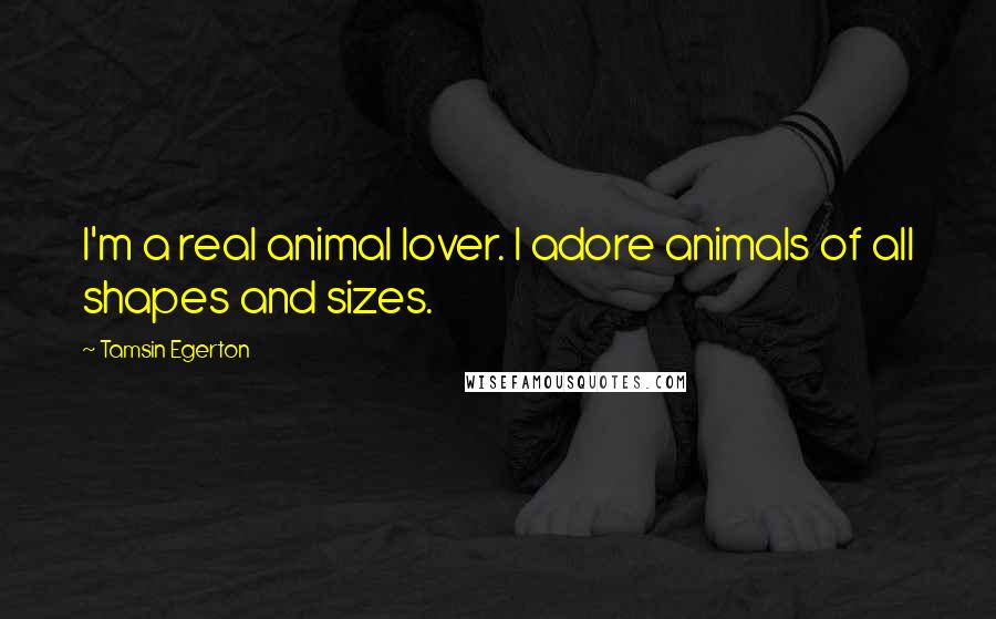 Tamsin Egerton Quotes: I'm a real animal lover. I adore animals of all shapes and sizes.