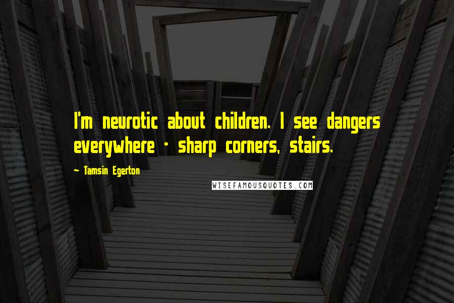 Tamsin Egerton Quotes: I'm neurotic about children. I see dangers everywhere - sharp corners, stairs.