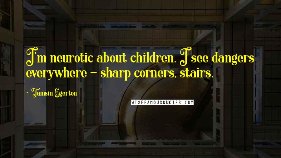 Tamsin Egerton Quotes: I'm neurotic about children. I see dangers everywhere - sharp corners, stairs.
