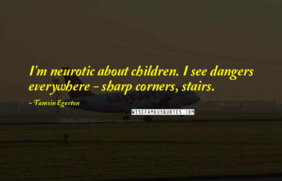 Tamsin Egerton Quotes: I'm neurotic about children. I see dangers everywhere - sharp corners, stairs.