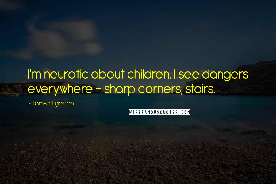 Tamsin Egerton Quotes: I'm neurotic about children. I see dangers everywhere - sharp corners, stairs.