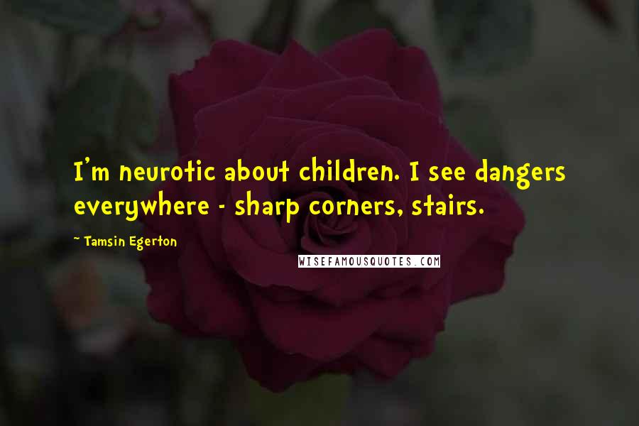 Tamsin Egerton Quotes: I'm neurotic about children. I see dangers everywhere - sharp corners, stairs.
