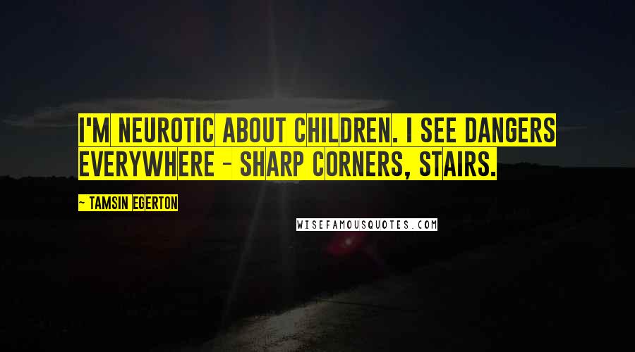 Tamsin Egerton Quotes: I'm neurotic about children. I see dangers everywhere - sharp corners, stairs.