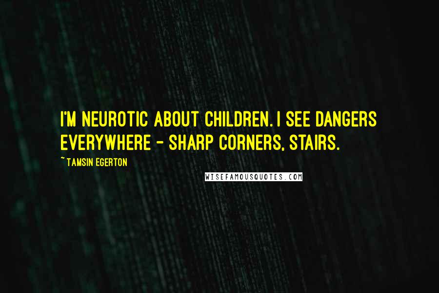 Tamsin Egerton Quotes: I'm neurotic about children. I see dangers everywhere - sharp corners, stairs.