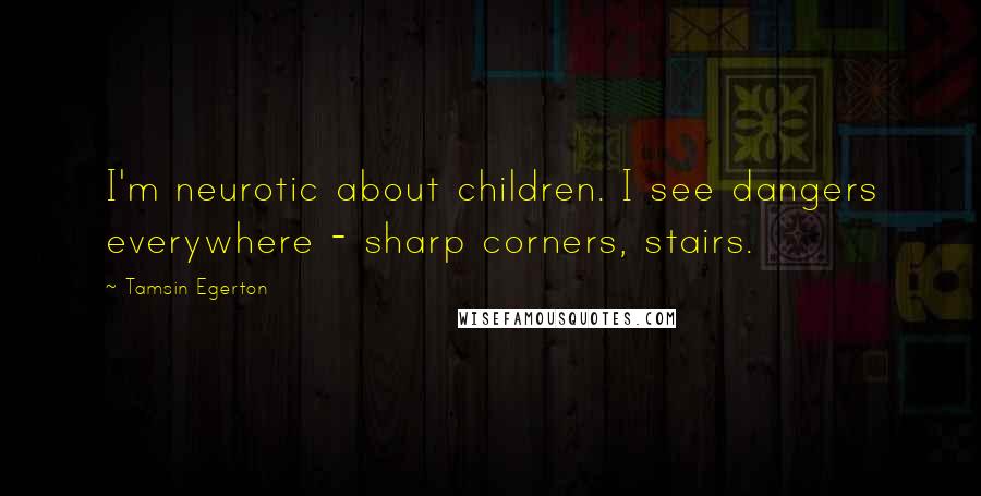 Tamsin Egerton Quotes: I'm neurotic about children. I see dangers everywhere - sharp corners, stairs.