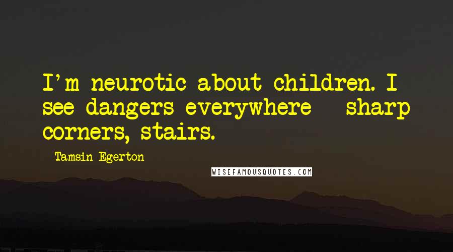 Tamsin Egerton Quotes: I'm neurotic about children. I see dangers everywhere - sharp corners, stairs.