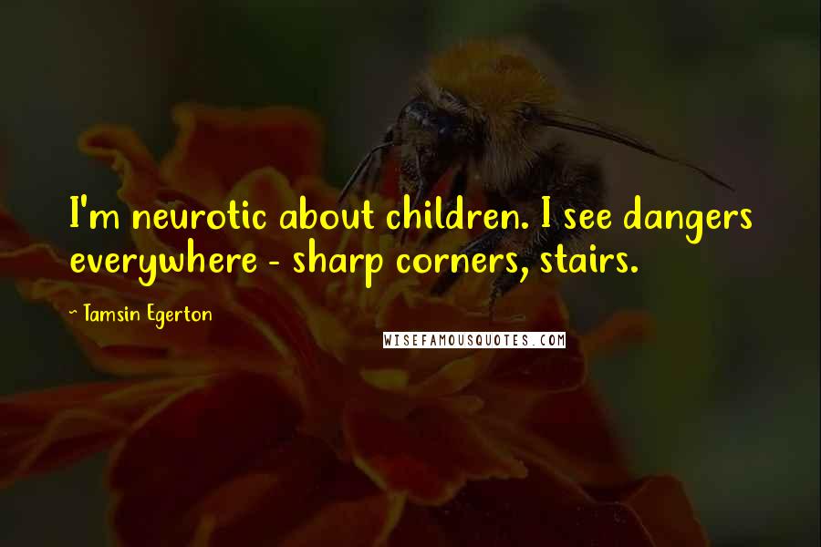 Tamsin Egerton Quotes: I'm neurotic about children. I see dangers everywhere - sharp corners, stairs.